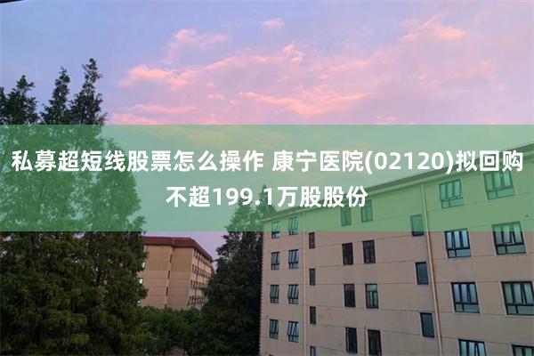 私募超短线股票怎么操作 康宁医院(02120)拟回购不超199.1万股股份