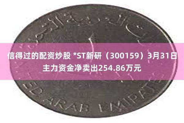 信得过的配资炒股 *ST新研（300159）3月31日主力资金净卖出254.86万元