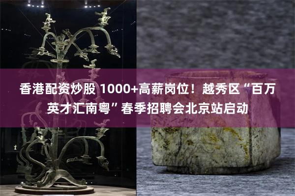 香港配资炒股 1000+高薪岗位！越秀区“百万英才汇南粤”春季招聘会北京站启动