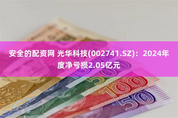 安全的配资网 光华科技(002741.SZ)：2024年度净亏损2.05亿元