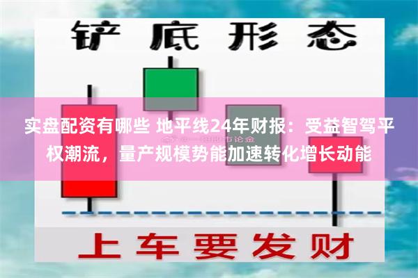 实盘配资有哪些 地平线24年财报：受益智驾平权潮流，量产规模势能加速转化增长动能