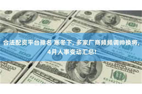 合法配资平台排名 寒冬下, 多家厂商频频调帅换将, 4月人事变动汇总!