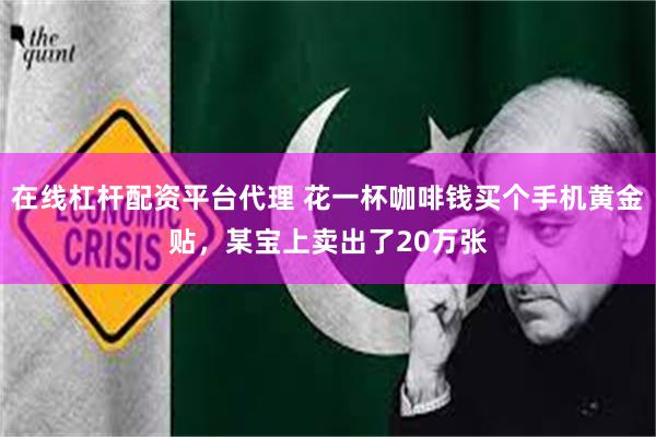 在线杠杆配资平台代理 花一杯咖啡钱买个手机黄金贴，某宝上卖出了20万张