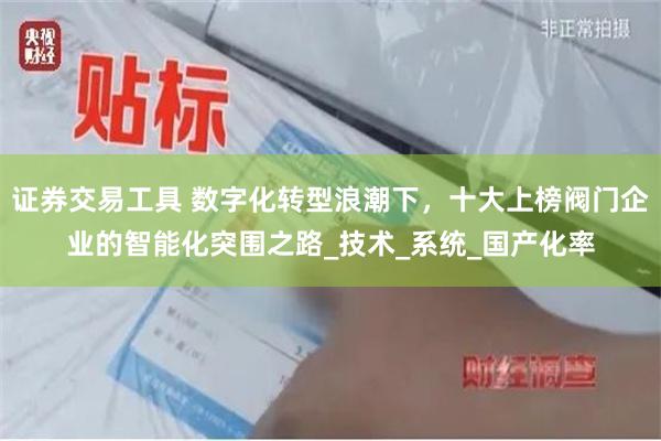 证券交易工具 数字化转型浪潮下，十大上榜阀门企业的智能化突围之路_技术_系统_国产化率