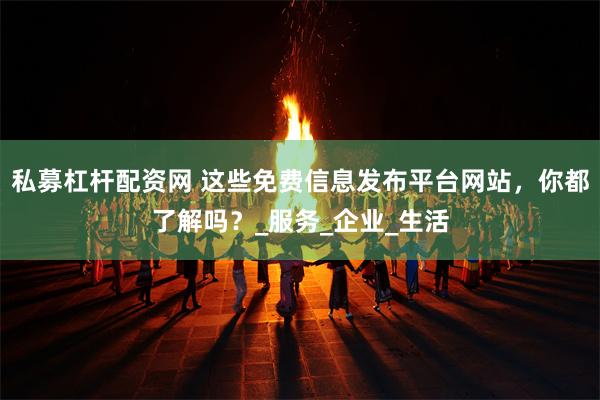 私募杠杆配资网 这些免费信息发布平台网站，你都了解吗？_服务_企业_生活