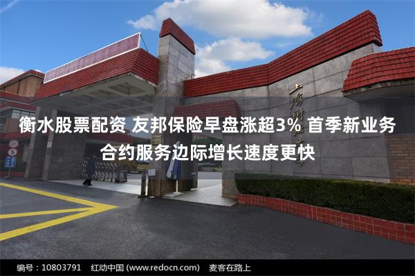 衡水股票配资 友邦保险早盘涨超3% 首季新业务合约服务边际增长速度更快