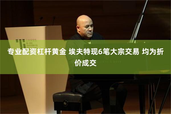 专业配资杠杆黄金 埃夫特现6笔大宗交易 均为折价成交