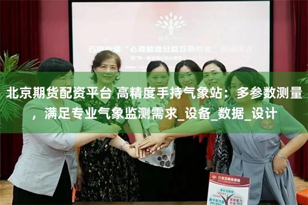 北京期货配资平台 高精度手持气象站：多参数测量，满足专业气象监测需求_设备_数据_设计