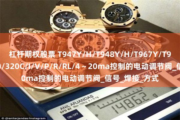 杠杆期权股票 T947Y/H/T948Y/H/T967Y/T968Y-160/250/320C/I/V/P/R/RL/4～20ma控制的电动调节阀_信号_焊接_方式
