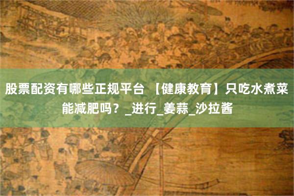 股票配资有哪些正规平台 【健康教育】只吃水煮菜能减肥吗？_进行_姜蒜_沙拉酱