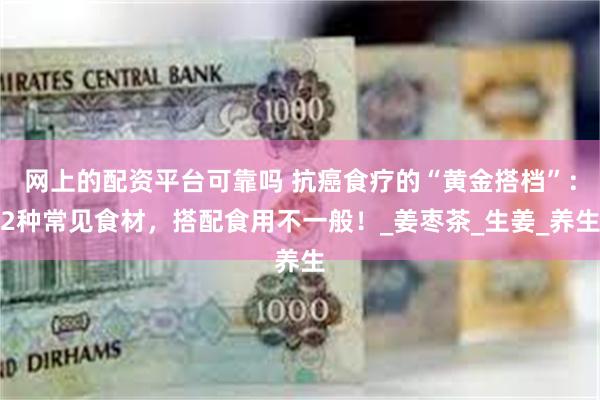 网上的配资平台可靠吗 抗癌食疗的“黄金搭档”：2种常见食材，搭配食用不一般！_姜枣茶_生姜_养生