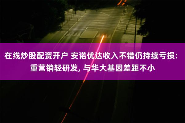 在线炒股配资开户 安诺优达收入不错仍持续亏损: 重营销轻研发, 与华大基因差距不小
