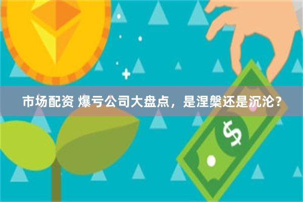 市场配资 爆亏公司大盘点，是涅槃还是沉沦？
