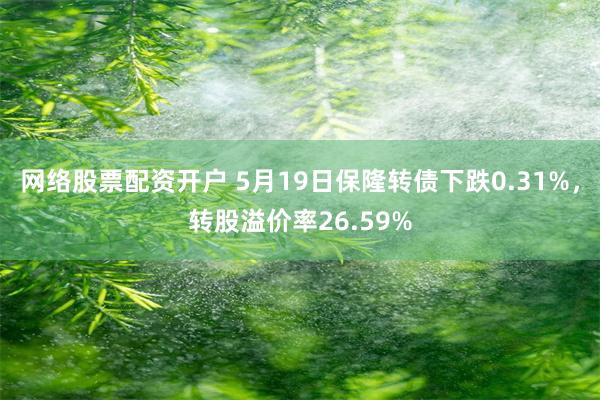 网络股票配资开户 5月19日保隆转债下跌0.31%，转股溢价率26.59%