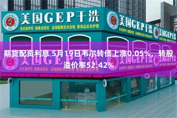 期货配资利息 5月19日韦尔转债上涨0.05%，转股溢价率52.42%