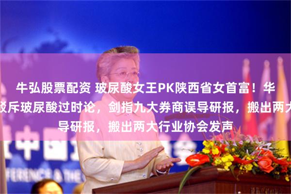 牛弘股票配资 玻尿酸女王PK陕西省女首富！华熙生物反击：驳斥玻尿酸过时论，剑指九大券商误导研报，搬出两大行业协会发声