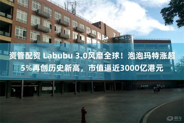 资管配资 Labubu 3.0风靡全球！泡泡玛特涨超5%再创历史新高，市值逼近3000亿港元