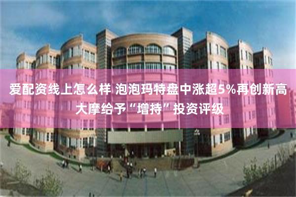 爱配资线上怎么样 泡泡玛特盘中涨超5%再创新高 大摩给予“增持”投资评级
