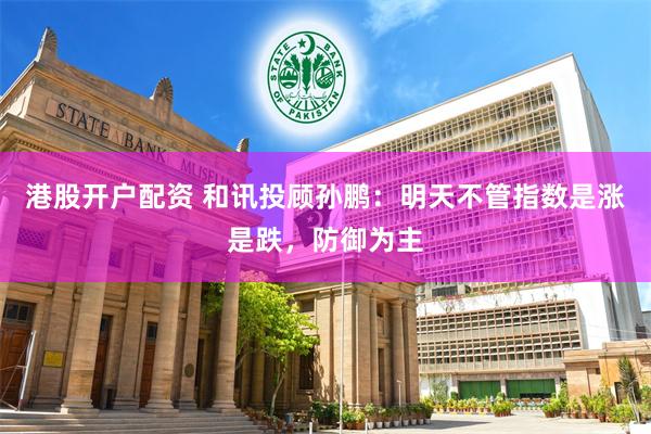 港股开户配资 和讯投顾孙鹏：明天不管指数是涨是跌，防御为主