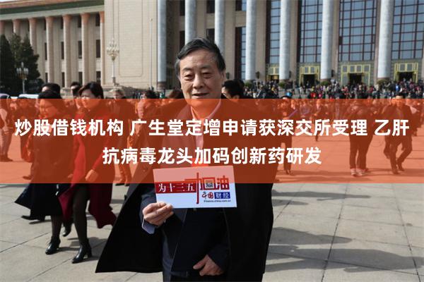 炒股借钱机构 广生堂定增申请获深交所受理 乙肝抗病毒龙头加码创新药研发