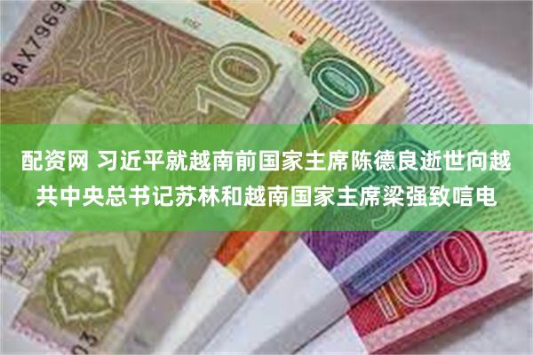 配资网 习近平就越南前国家主席陈德良逝世向越共中央总书记苏林和越南国家主席梁强致唁电
