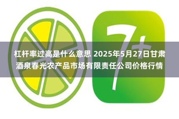 杠杆率过高是什么意思 2025年5月27日甘肃酒泉春光农产品市场有限责任公司价格行情