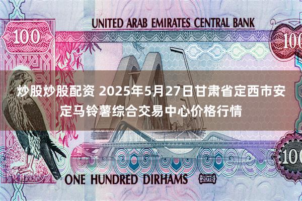 炒股炒股配资 2025年5月27日甘肃省定西市安定马铃薯综合交易中心价格行情