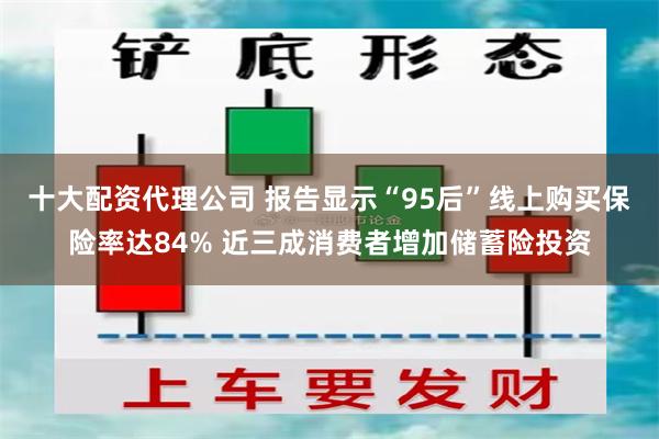 十大配资代理公司 报告显示“95后”线上购买保险率达84% 近三成消费者增加储蓄险投资