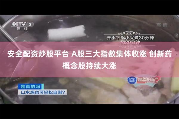 安全配资炒股平台 A股三大指数集体收涨 创新药概念股持续大涨