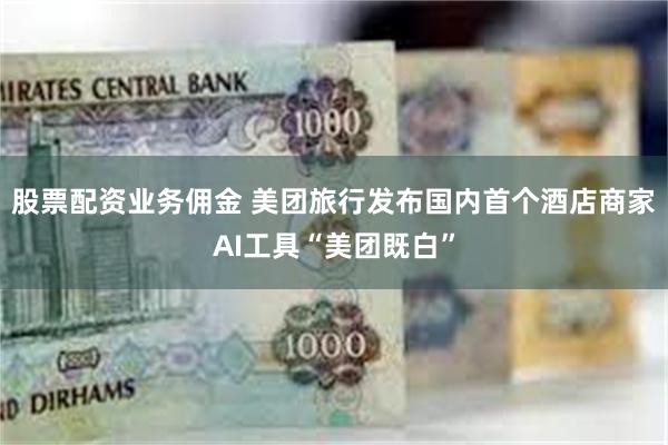 股票配资业务佣金 美团旅行发布国内首个酒店商家AI工具“美团既白”