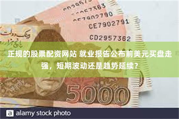正规的股票配资网站 就业报告公布前美元买盘走强，短期波动还是趋势延续？