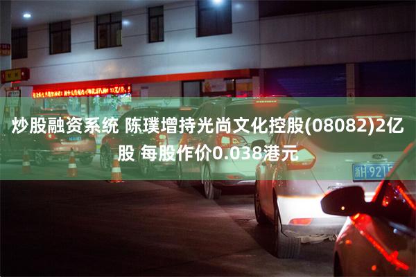 炒股融资系统 陈璞增持光尚文化控股(08082)2亿股 每股作价0.038港元