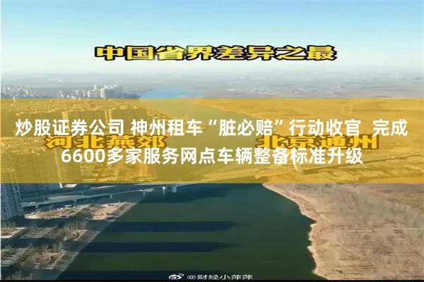 炒股证券公司 神州租车“脏必赔”行动收官  完成6600多家服务网点车辆整备标准升级