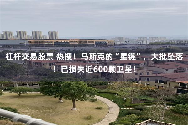 杠杆交易股票 热搜！马斯克的“星链”，大批坠落！已损失近600颗卫星！