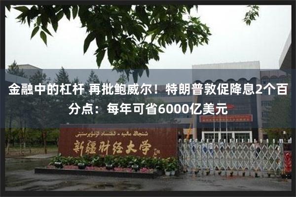 金融中的杠杆 再批鲍威尔！特朗普敦促降息2个百分点：每年可省6000亿美元
