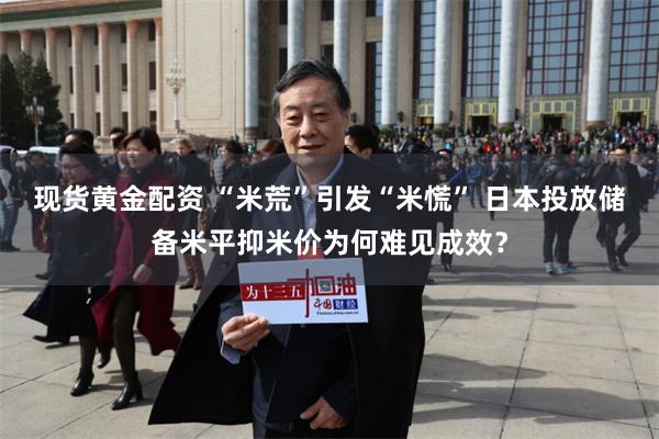 现货黄金配资 “米荒”引发“米慌” 日本投放储备米平抑米价为何难见成效？