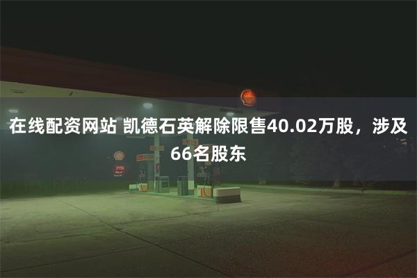 在线配资网站 凯德石英解除限售40.02万股，涉及66名股东