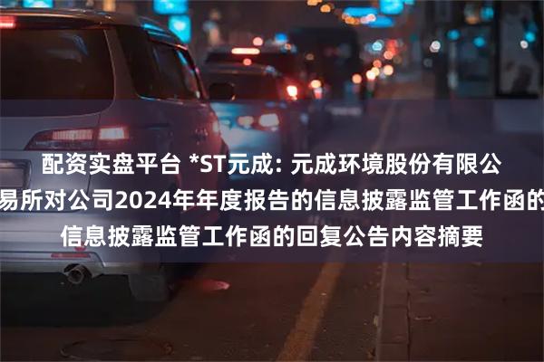 配资实盘平台 *ST元成: 元成环境股份有限公司关于上海证券交易所对公司2024年年度报告的信息披露监管工作函的回复公告内容摘要