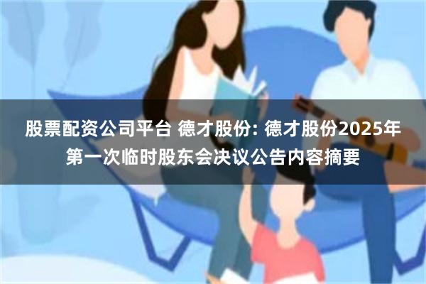 股票配资公司平台 德才股份: 德才股份2025年第一次临时股东会决议公告内容摘要