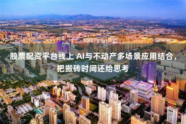 股票配资平台线上 AI与不动产多场景应用结合，把搬砖时间还给思考