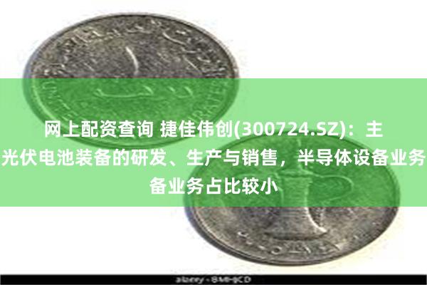 网上配资查询 捷佳伟创(300724.SZ)：主要业务为光伏电池装备的研发、生产与销售，半导体设备业务占比较小