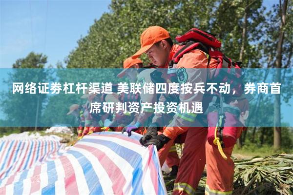 网络证劵杠杆渠道 美联储四度按兵不动，券商首席研判资产投资机遇