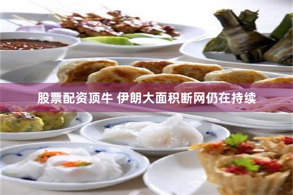 股票配资顶牛 伊朗大面积断网仍在持续