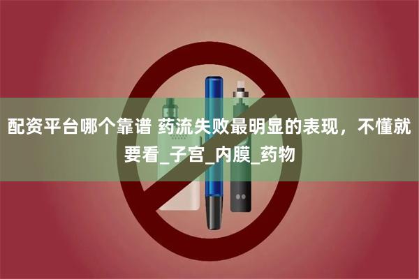 配资平台哪个靠谱 药流失败最明显的表现，不懂就要看_子宫_内膜_药物