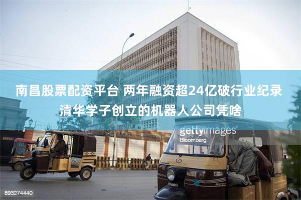 南昌股票配资平台 两年融资超24亿破行业纪录 清华学子创立的机器人公司凭啥