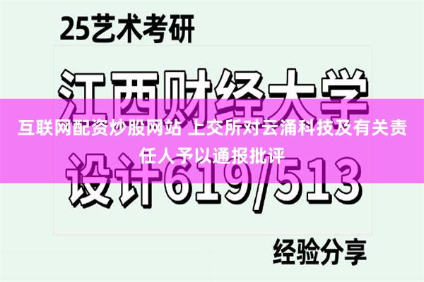 互联网配资炒股网站 上交所对云涌科技及有关责任人予以通报批评