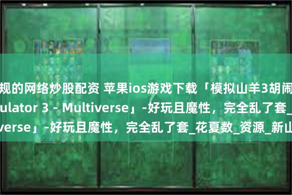 正规的网络炒股配资 苹果ios游戏下载「模拟山羊3胡闹多元宇宙-Goat Simulator 3 - Multiverse」-好玩且魔性，完全乱了套_花夏数_资源_新山