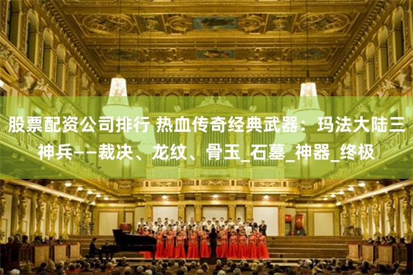 股票配资公司排行 热血传奇经典武器：玛法大陆三神兵——裁决、龙纹、骨玉_石墓_神器_终极