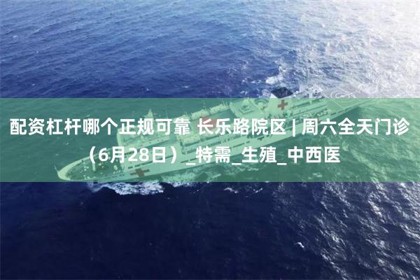 配资杠杆哪个正规可靠 长乐路院区 | 周六全天门诊（6月28日）_特需_生殖_中西医