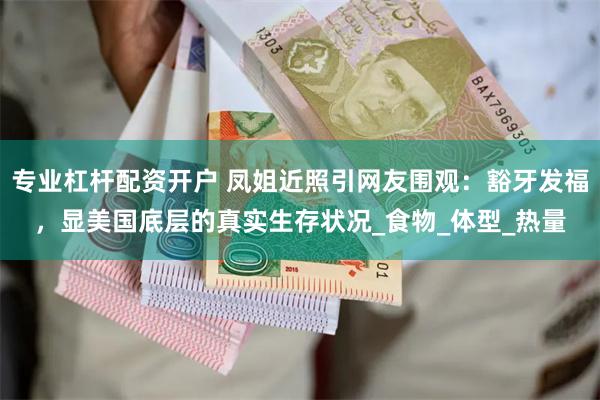 专业杠杆配资开户 凤姐近照引网友围观：豁牙发福，显美国底层的真实生存状况_食物_体型_热量